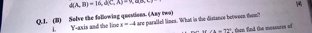 d(A, B) = 16, d(C, A) = 9, d(B, C) = 
Q.1. (B)
Solve the following questions. (Any two)
i.
Y-axis and the line x = -4 are parallel lines. What is the distance between them?
∠DC If ∠A = 72^∘, then find the measures of
[4]