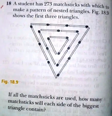 18 A student has 273 matchsticks with which to make a pattern of nested triangles. Fig. 18.9 shows the first three triangles.
Fig. 18.9
If all the matchsticks are used, how many matchsticks will each side of the biggest triangle contain?
