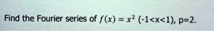 Find the Fourier series of f(x) = x^2 (-1<x<1), p=2.