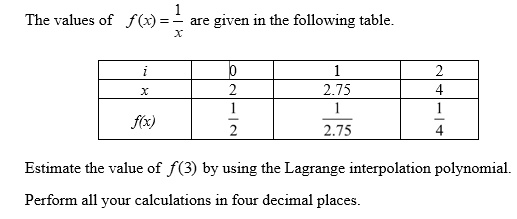 The values of f(x) = 1/x are given in the following table.

i: 0, 1, 2
x: 2, 2.75, 4
f(x): 1/2, 1/2.75, 1/4

Estimate the value of f(3) by using the Lagrange interpolation polynomial.
Perform all your calculations in four decimal places.