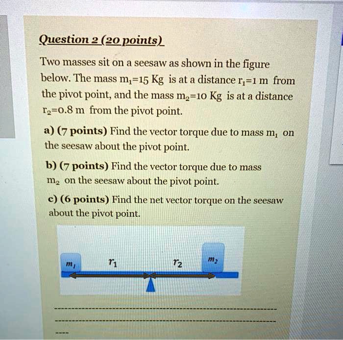 SOLVED Question2 (20points) Two masses sit on a seesaw as shown in the