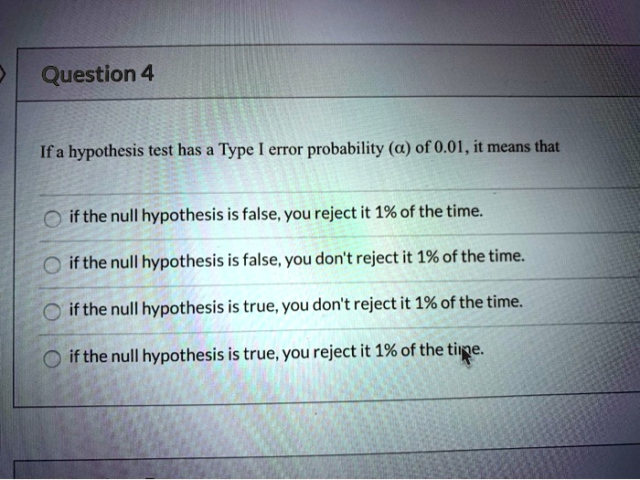 If a hypothesis test has a Type I error probability (?) of 0.01, it means that

if the null hypothesis is false, you reject it 1% of the time.
if the null hypothesis is false, you don't reject it 1% of the time.
if the null hypothesis is true, you don't reject it 1% of the time.
if the null hypothesis is true, you reject it 1% of the time.