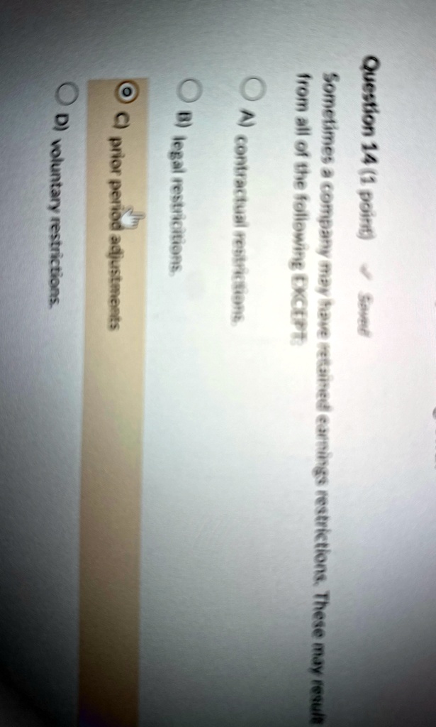 question 14 1 point saved sometimes a company may have retained earnings restrictions these may result from all of the following except a contractual restrictions b legal restricitions c pri 80198