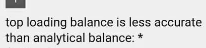 top loading balance is less accurate than analytical balance: *