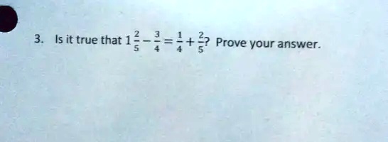 3. Is it true that 1(2)/(5) - (3)/(4) = (1)/(4) + (2)/(5)? Prove your answer.