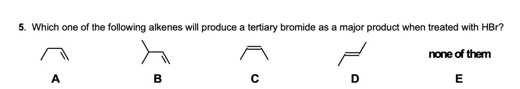 5. Which one of the following alkenes will produce a tertiary bromide as a major product when treated with HBr?
A B C D none of them E