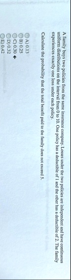 a family buys two policies from the same insurance company losses under the two policies are independent and have continuous uniform distributions on the interval from 0 to 10 one policy has 37335