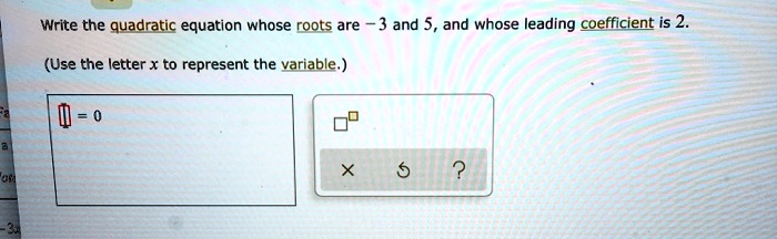 Write the quadratic equation whose roots are -3 and 5, and whose leading coefficient is 2.
(Use the letter x to represent the variable.)
= 0