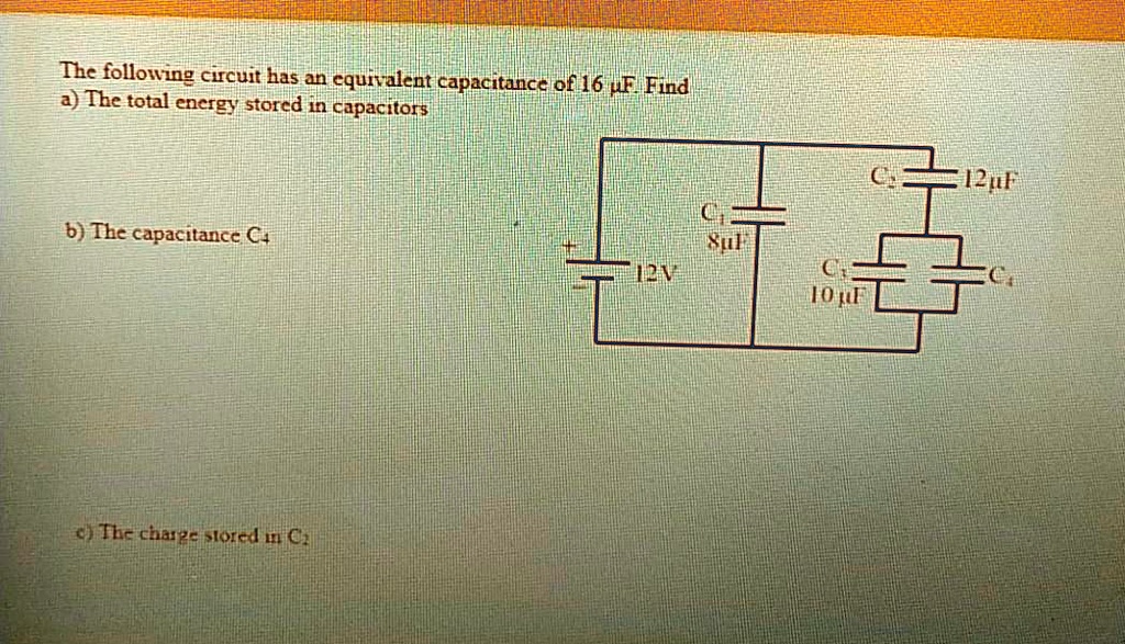 The following circuit has an equivalent capacitance of 16 µF. Find
a) The total energy stored in capacitors
b) The capacitance C4
c) The charge stored in C2
12V
C1 8µF
C2 12µF
C3 10 µF
C4