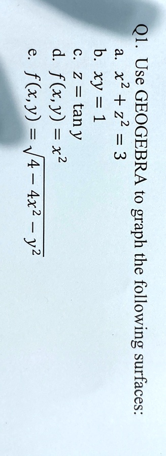 Q1. Use GEOGEBRA to graph the following surfaces:
a. x^2 + z^2 = 3
b. xy = 1
c. z = tan y
d. f(x, y) = x^2
e. f(x, y) = √(4 - 4x^2 - y^2)