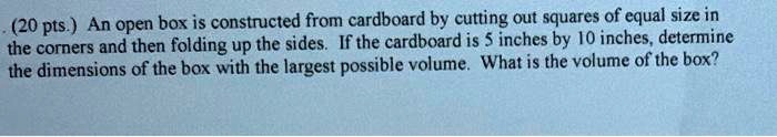 Box Dimensions Math Problems SOLVED: (20 pts ) An open box is constructed from cardboard by cutting ...