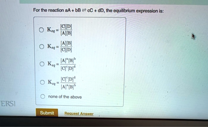 For the reaction aA + bB ? cC + dD, the equilibrium expression is:
Keq = [C][D] / [A][B]
Keq = [A][B] / [C][D]
Keq = [A]^a[B]^b / [C]^c[D]^d
Keq = [C]^c[D]^d / [A]^a[B]^b
none of the above