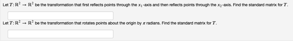 Let T: R^2 -> R^2 be the transformation that first reflects points through the x1-axis and then reflects points through the x2-axis. Find the standard matrix for T.

Let T: R^2 -> R^2 be the transformation that rotates points about the origin by  radians. Find the standard matrix for T.