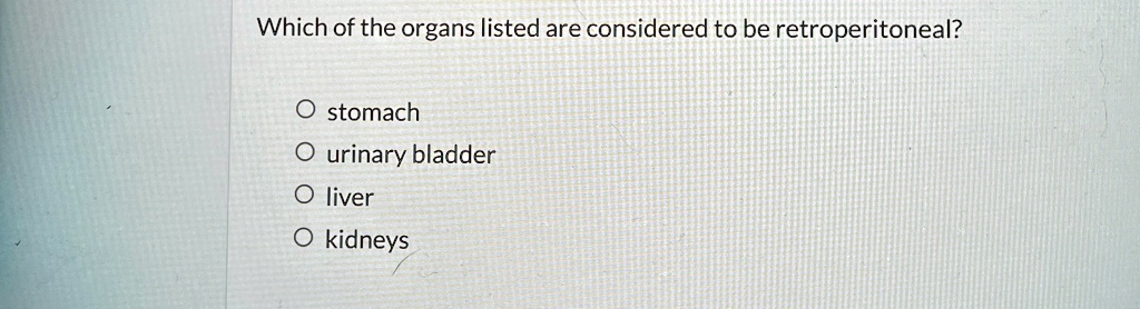 Which of the organs listed are considered to be retroperitoneal?
O stomach
O urinary bladder
O liver
O kidneys