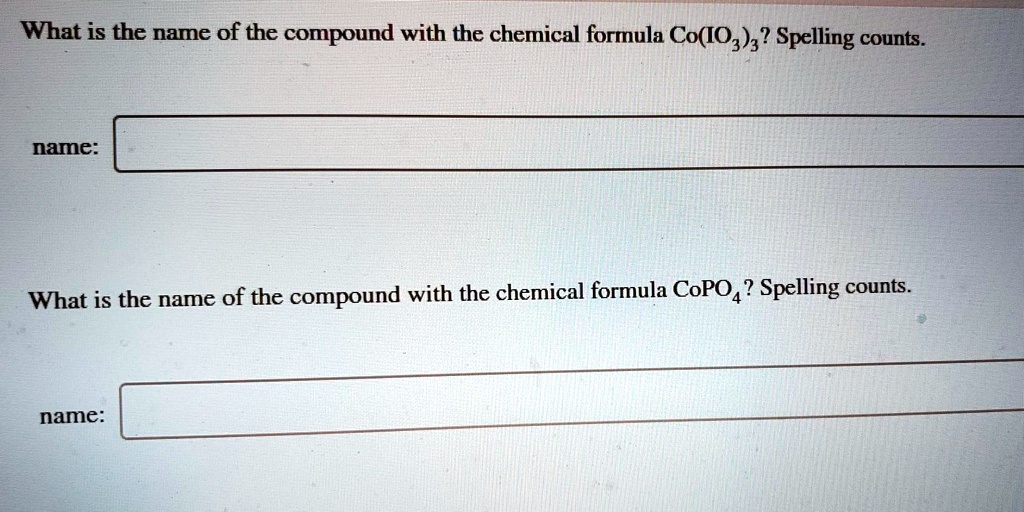 What is the name of the compound with the chemical formula Co(IO3)3? Spelling counts.

name:

What is the name of the compound with the chemical formula CoPO4? Spelling counts.

name: