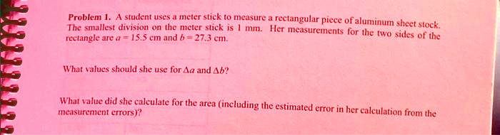 problem 1 a student uses a meter stick to measure a rectangular piece of aluminum sheet stock the smallest division on the meter stick is 1 mm her measurements for the two sides of the recta 97553