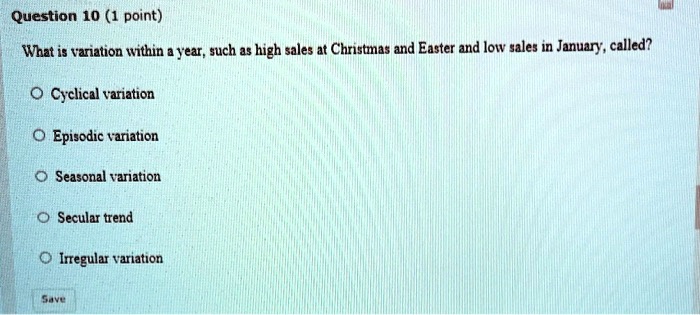 What is variation within a year, such as high sales at Christmas and Easter and low sales in January, called?
Cyclical variation
Episodic variation
Seasonal variation
Secular trend
Irregular variation