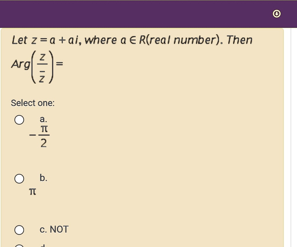 Let z = a + ai, where a ∈ℝ(real number). Then Arg((z̅)/(z)) = Select one: a. -(π)/(2) b. π c. NOT