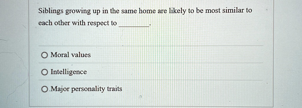 Siblings growing up in the same home are likely to be most similar to
each other with respect to .
Moral values
Intelligence
Major personality traits