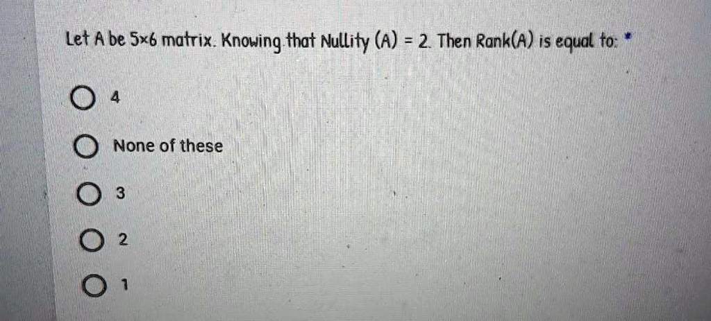 Let A be 5x6 matrix. Knowing that Nullity (A) = 2. Then Rank(A) is equal to: *
4
None of these
3
2
1