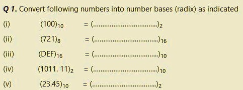 Q 1. Convert following numbers into number bases (radix) as indicated
(i) (100)10 = (........................)2
(ii) (721)8 = (........................)16
(iii) (DEF)16 = (........................)10
(iv) (1011. 11)2 = (........................)10
(v) (23.45)10 = (........................)2