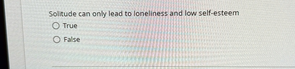 Solitude can only lead to loneliness and low self-esteem
? True
? False