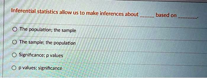 Inferential statistics allow us to make inferences about based on ...
