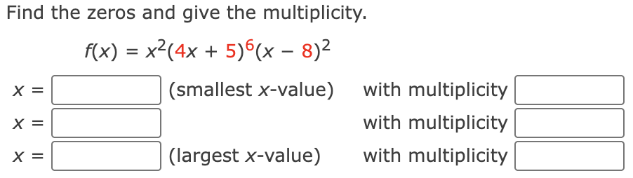 Find the zeros and give the multiplicity.
f(x) = x^2(4x + 5)^6(x - 8)^2
x = [ ] (smallest x-value) with multiplicity [ ]
x = [ ] with multiplicity [ ]
x = [ ] (largest x-value) with multiplicity [ ]