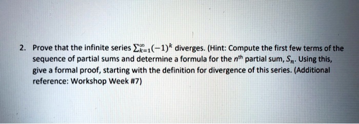 Prove that the infinite series ?k=1? (-1)^k diverges. (Hint: Compute the first few terms of the sequence of partial sums and determine a formula for the nth partial sum, Sn. Using this, give a formal proof, starting with the definition for divergence of this series.