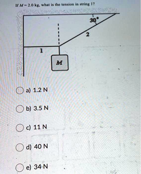 If M = 2.0 kg, what is the tension in string 1?
30°
1
2
M
a) 1.2 N
b) 3.5 N
c) 11 N
d) 40 N
e) 34 N