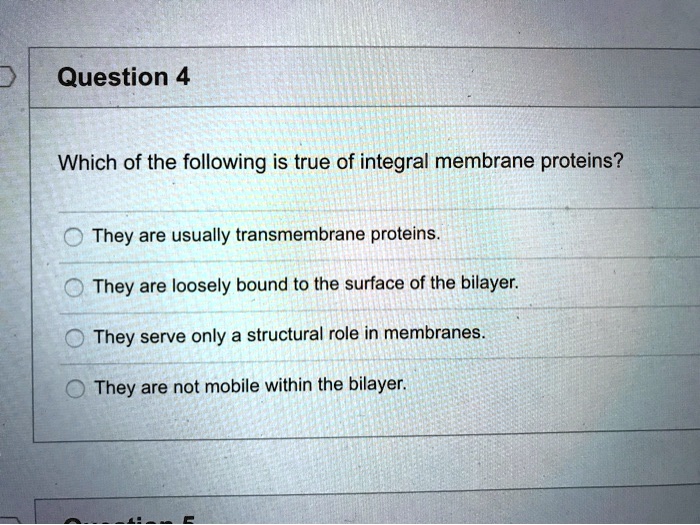 Solved:question 4 Which Of The Following Is True Of Integral Membrane  Proteins? They Are Usually Transmembrane Proteins. They Are Loosely Bound  To The Surface Of The Bilayer: They Serve Only A Structural Solved:question 4 Which Of The Following Is True Of Integral Membrane  Proteins? They Are Usually Transmembrane Proteins. They Are Loosely Bound  To The Surface Of The Bilayer: They Serve Only A Structural