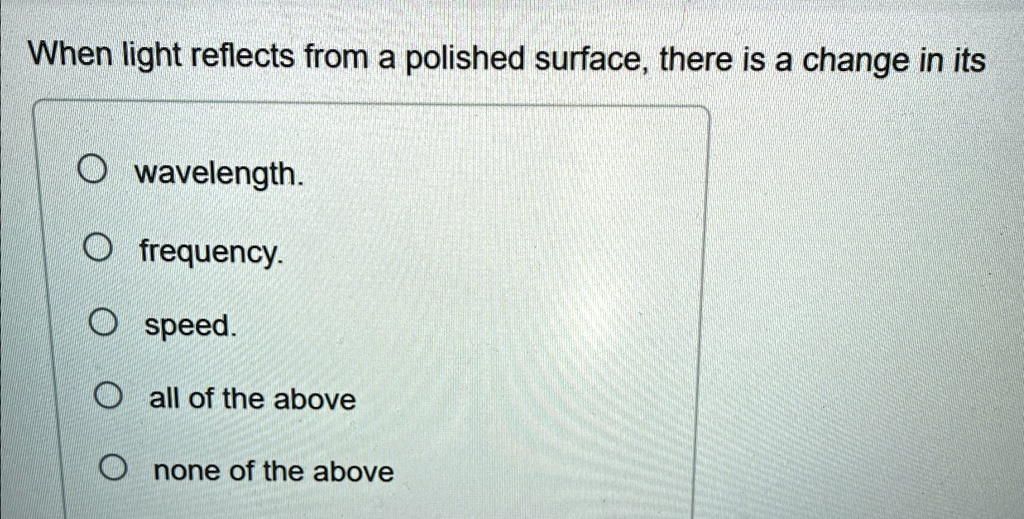 When light reflects from a polished surface, there is a change in its
wavelength.
frequency.
speed.
all of the above
none of the above