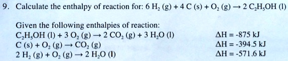 9. Calculate the enthalpy of reaction for: 6 H2 (g) + 4 C (s) + O2 (g) ? 2 C2H5OH (l)
Given the following enthalpies of reaction:
C2H5OH (l) + 3 O2 (g) ? 2 CO2 (g) + 3 H2O (l) ?H = -875 kJ
C (s) + O2 (g) ? CO2 (g) ?H = -394.5 kJ
2 H2 (g) + O2 (g) ? 2 H2O (l) ?H = -571.6 kJ