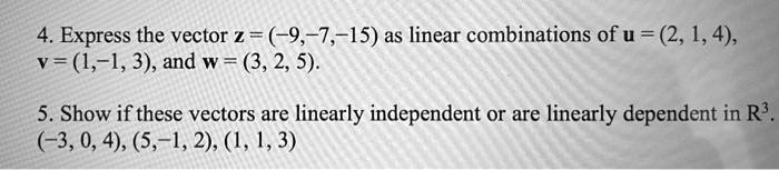 4. Express the vector z = (-9,-7,-15) as linear combinations of u = (2, 1, 4), v = (1,-1, 3), and w = (3, 2, 5).
5. Show if these vectors are linearly independent or are linearly dependent in R^3. (-3, 0, 4), (5,-1, 2), (1, 1, 3)
