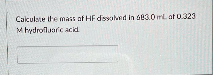 Calculate the mass of HF dissolved in 683.0 mL of 0.323 M hydrofluoric acid.