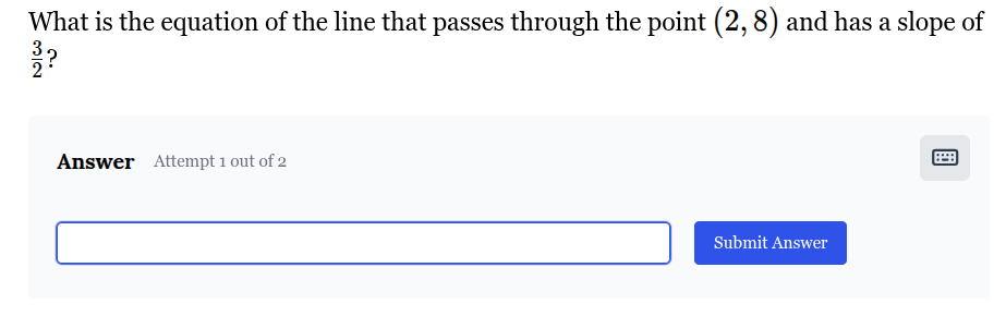What is the equation of the line that passes through the point (2,8) and has a slope of (3)/(2) ?

Answer Attempt 1 out of 2
?

Submit Answer