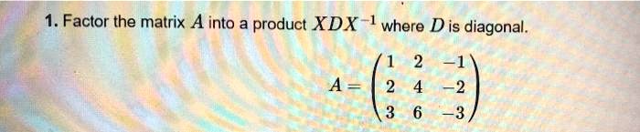 Factor the matrix A into a product XDX-1 where D is diagonal.
A = (1 2 -1
2 4 -2
3 6 -3)