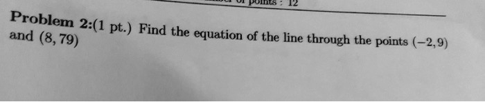 Problem 2:(1 pt.) Find the equation of the line through the points (-2,9) and (8,79)