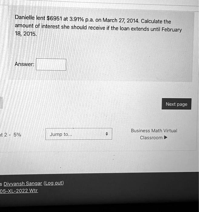 Danielle lent 6951 at 3.91% p.a. on March 27, 2014. Calculate the amount of interest she should receive if the loan extends until February 18, 2015.