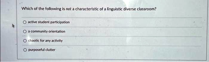 Which of the following is not a characteristic of a linguistic diverse classroom?
active student participation
a community orientation
chaotic for any activity
purposeful clutter