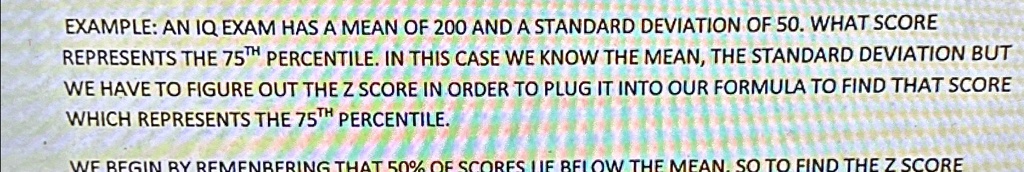 an iq exam has a mean of 200 and a standard deviation of 50 what score represents the 75th percentile in this case we know the mean the standard deviation but we have to figure out the z sco 75285