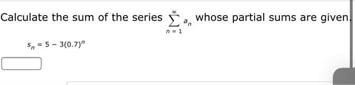 Calculate the sum of the series ?n=1^? an whose partial sums are given.
sn = 5 - 3(0.7)^n