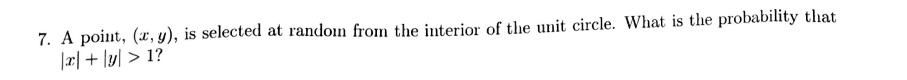 7. A point, (x, y), is selected at random from the interior of the unit circle. What is the probability that |x| + |y| > 1?