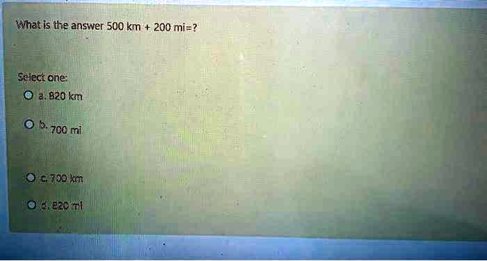 What is the answer 500 km + 200 mi=?
Select one:
a. 820 km
b. 700 mi
c. 700 km
d. 820 mi