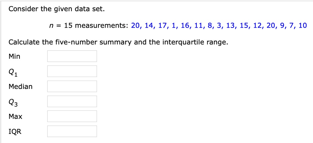 Consider the given data set.
n = 15 measurements: 20, 14, 17, 1, 16, 11, 8, 3, 13, 15, 12, 20, 9, 7, 10
Calculate the five-number summary and the interquartile range.
Min
Q1
Median
Q3
Max
IQR