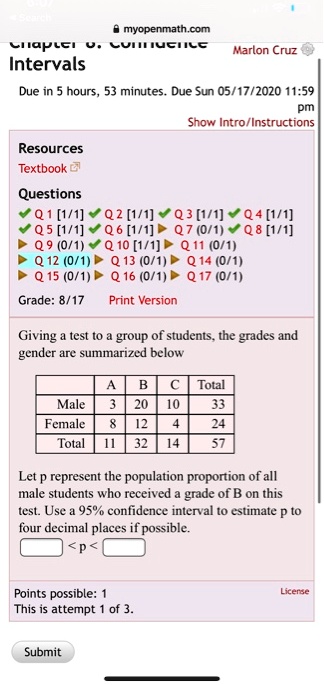 Giving a test to a group of students, the grades and
gender are summarized below

	A	B	C	Total
Male	3	20	10	33
Female	8	12	4	24
Total	11	32	14	57

Let p represent the population proportion of all
male students who received a grade of B on this
test. Use a 95% confidence interval to estimate p to
four decimal places if possible.

< p <
