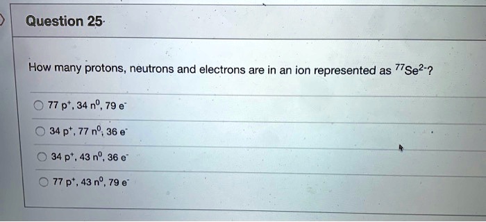 How many protons, neutrons and electrons are in an ion represented as 77Se2-?
77 p+, 34 n0, 79 e-
34 p+, 77 n0, 36 e-
34 p+, 43 n0, 36 e-
77 p+, 43 n0, 79 e-