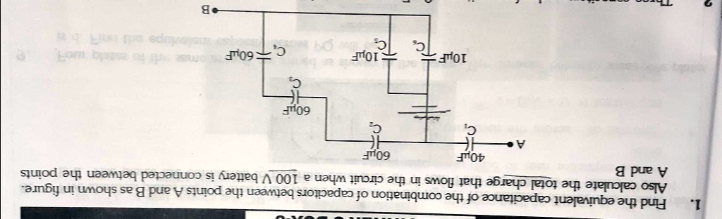 1.
Find the equivalent capacitance of the combination of capacitors between the points A and B as shown in figure.
Also calculate the total charge that flows in the circuit when a 100 V battery is connected between the points A and B