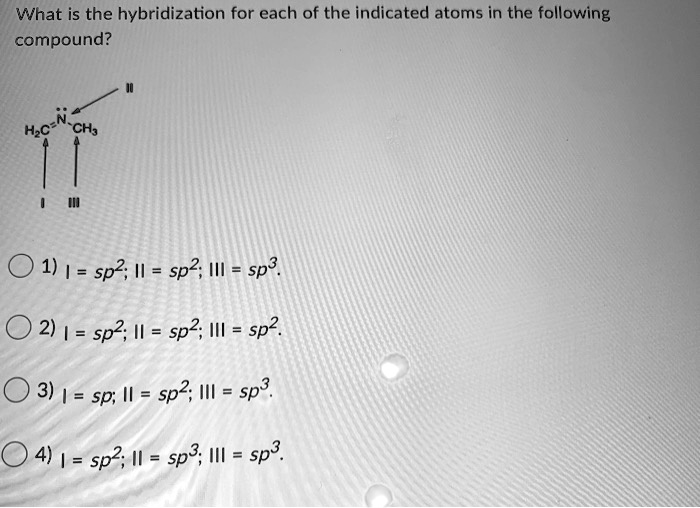 What is the hybridization for each of the indicated atoms in the following compound?
H2C=N-CH3
1) I = sp2; II = sp2; III = sp3.
2) I = sp2; II = sp2; III = sp2.
3) I = sp; II = sp2; III = sp3.
4) I = sp2; II = sp3; III = sp3.