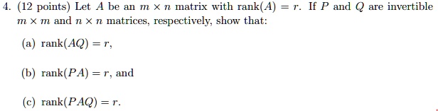 Let A be an m x n matrix with rank(A) = r. If P and Q are invertible m x m and n x n matrices, respectively, show that:
(a) rank(AQ) = r,
(b) rank(PA) = r, and
(c) rank(PAQ) = r.